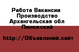 Работа Вакансии - Производство. Архангельская обл.,Пинежский 